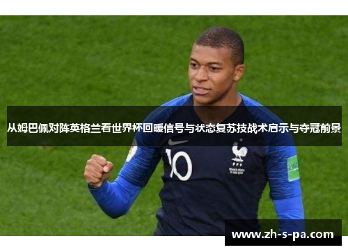 从姆巴佩对阵英格兰看世界杯回暖信号与状态复苏技战术启示与夺冠前景