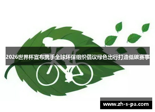 2026世界杯宣布携手全球环保组织倡议绿色出行打造低碳赛事