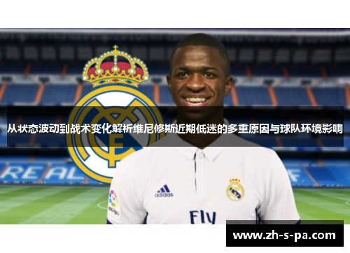 从状态波动到战术变化解析维尼修斯近期低迷的多重原因与球队环境影响