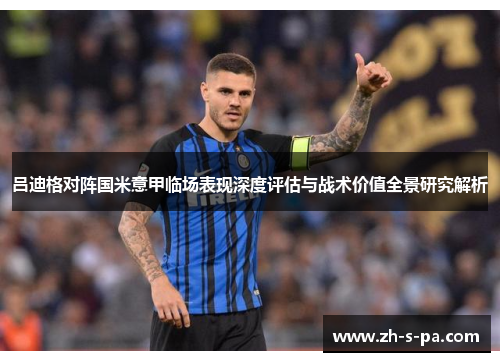 吕迪格对阵国米意甲临场表现深度评估与战术价值全景研究解析