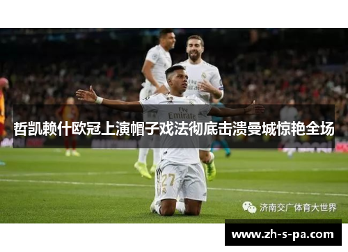 哲凯赖什欧冠上演帽子戏法彻底击溃曼城惊艳全场 哲凯赖什欧冠上演帽子戏法彻底击溃曼城惊艳全场