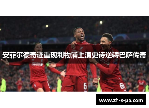 安菲尔德奇迹重现利物浦上演史诗逆转巴萨传奇