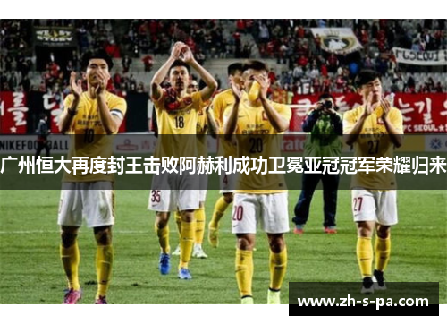 广州恒大再度封王击败阿赫利成功卫冕亚冠冠军荣耀归来