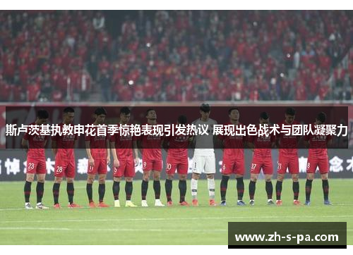 斯卢茨基执教申花首季惊艳表现引发热议 展现出色战术与团队凝聚力