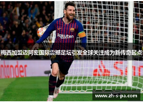 梅西加盟迈阿密国际震撼足坛引发全球关注成为新传奇起点