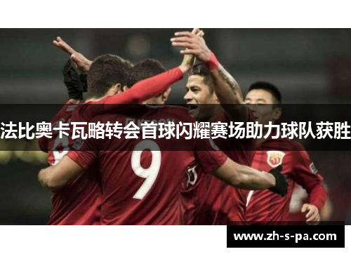 法比奥卡瓦略转会首球闪耀赛场助力球队获胜