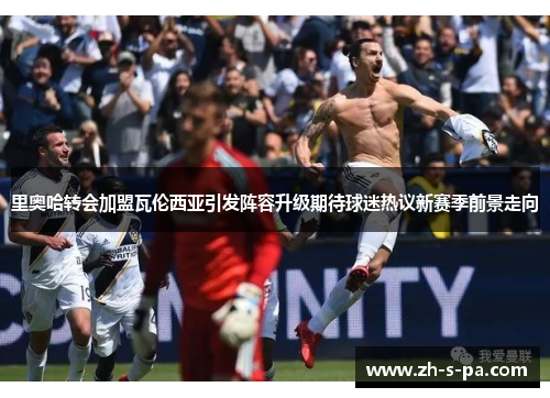 里奥哈转会加盟瓦伦西亚引发阵容升级期待球迷热议新赛季前景走向