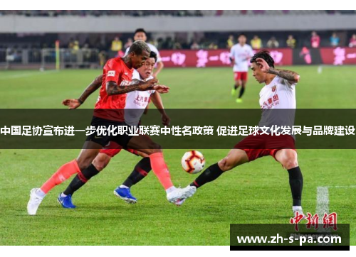 中国足协宣布进一步优化职业联赛中性名政策 促进足球文化发展与品牌建设