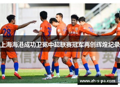 上海海港成功卫冕中超联赛冠军再创辉煌纪录 上海海港成功卫冕中超联赛冠军再创辉煌纪录