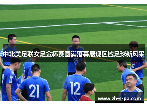 中北美足联女足金杯赛圆满落幕展现区域足球新风采 中北美足联女足金杯赛圆满落幕展现区域足球新风采