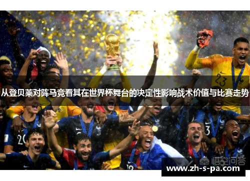 从登贝莱对阵马竞看其在世界杯舞台的决定性影响战术价值与比赛走势 从登贝莱对阵马竞看其在世界杯舞台的决定性影响战术价值与比赛走势