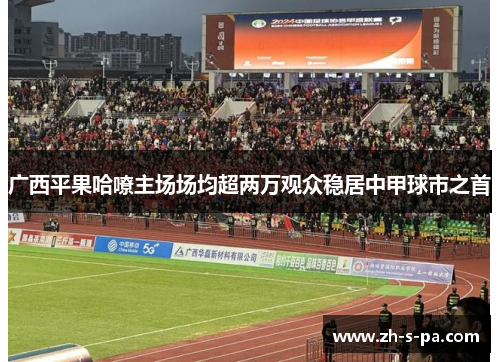 广西平果哈嘹主场场均超两万观众稳居中甲球市之首 广西平果哈嘹主场场均超两万观众稳居中甲球市之首
