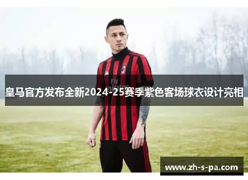皇马官方发布全新2024-25赛季紫色客场球衣设计亮相