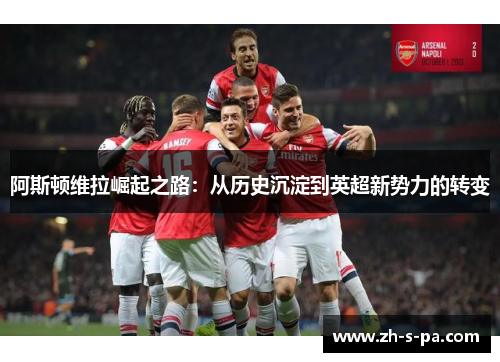 阿斯顿维拉崛起之路:从历史沉淀到英超新势力的转变 阿斯顿维拉崛起之路:从历史沉淀到英超新势力的转变