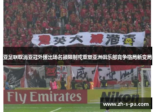 亚足联取消亚冠外援出场名额限制或重塑亚洲俱乐部竞争格局新变局 亚足联取消亚冠外援出场名额限制或重塑亚洲俱乐部竞争格局新变局