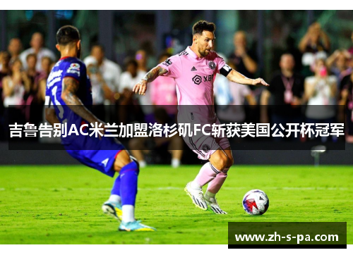 吉鲁告别AC米兰加盟洛杉矶FC斩获美国公开杯冠军
