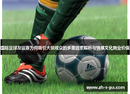国际足球友谊赛为何吸引大量观众的多重因素解析与情感文化商业价值