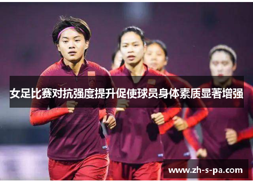 女足比赛对抗强度提升促使球员身体素质显著增强 女足比赛对抗强度提升促使球员身体素质显著增强