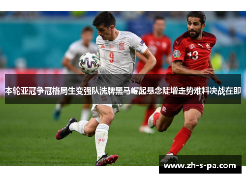 本轮亚冠争冠格局生变强队洗牌黑马崛起悬念陡增走势难料决战在即