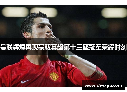 曼联辉煌再现豪取英超第十三座冠军荣耀时刻 曼联辉煌再现豪取英超第十三座冠军荣耀时刻