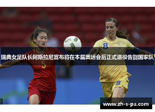 瑞典女足队长阿斯拉尼宣布将在本届奥运会后正式退役告别国家队 瑞典女足队长阿斯拉尼宣布将在本届奥运会后正式退役告别国家队